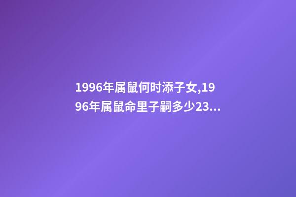1996年属鼠何时添子女,1996年属鼠命里子嗣多少23点到1点出生的 96年属鼠男什么时候结婚好,2022 年96年属鼠结婚大利月-第1张-观点-玄机派